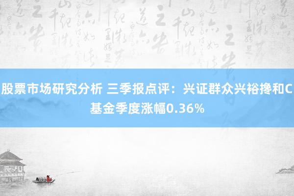 股票市场研究分析 三季报点评：兴证群众兴裕搀和C基金季度涨幅0.36%