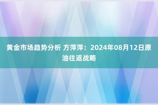 黄金市场趋势分析 方萍萍：2024年08月12日原油往返战略