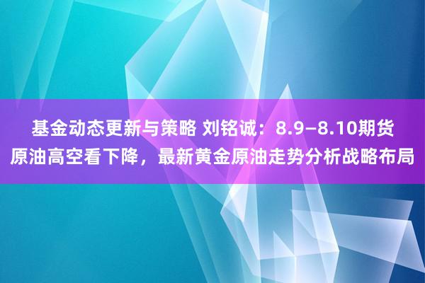 基金动态更新与策略 刘铭诚：8.9—8.10期货原油高空看下降，最新黄金原油走势分析战略布局