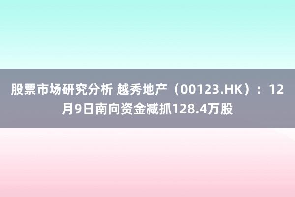 股票市场研究分析 越秀地产（00123.HK）：12月9日南向资金减抓128.4万股