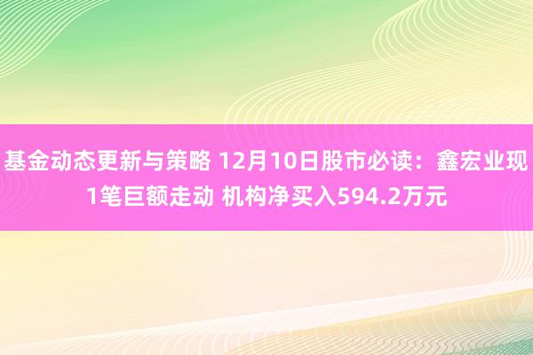 基金动态更新与策略 12月10日股市必读：鑫宏业现1笔巨额走动 机构净买入594.2万元