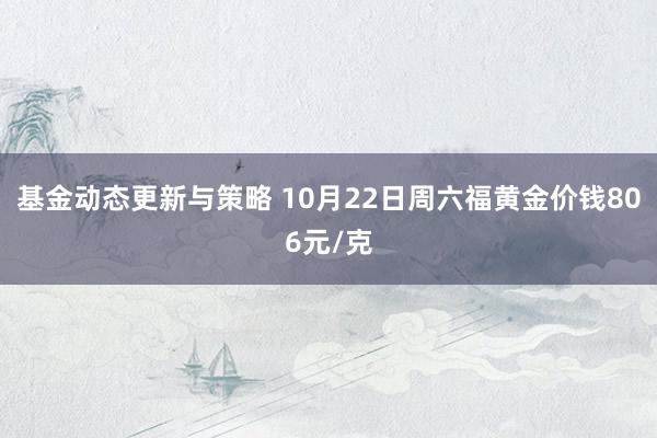 基金动态更新与策略 10月22日周六福黄金价钱806元/克