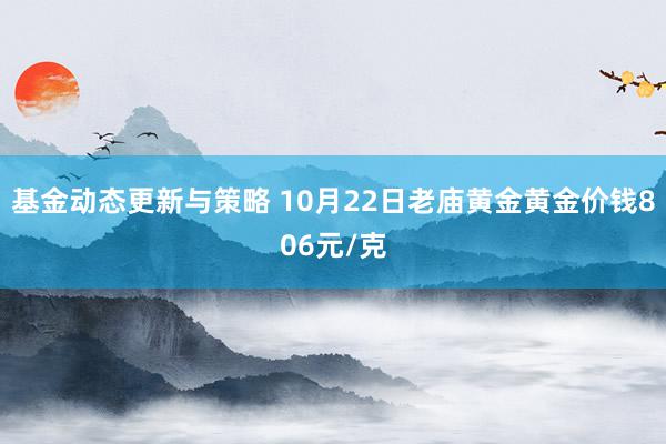 基金动态更新与策略 10月22日老庙黄金黄金价钱806元/克