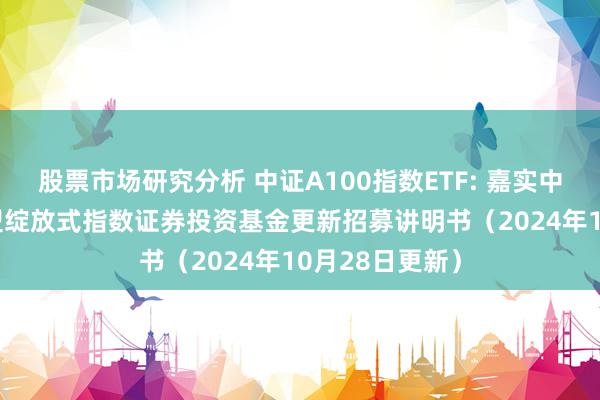 股票市场研究分析 中证A100指数ETF: 嘉实中证A100往复型绽放式指数证券投资基金更新招募讲明书（2024年10月28日更新）