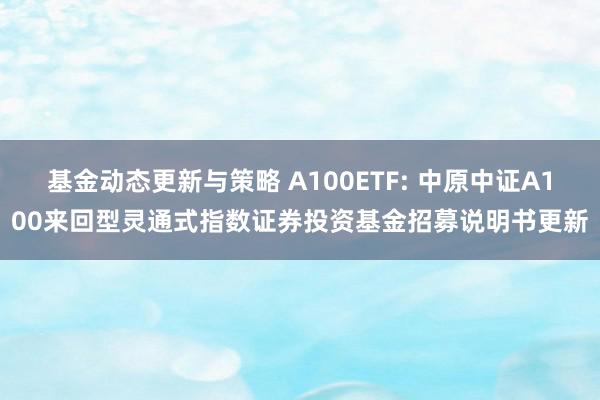 基金动态更新与策略 A100ETF: 中原中证A100来回型灵通式指数证券投资基金招募说明书更新