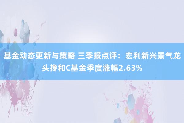 基金动态更新与策略 三季报点评：宏利新兴景气龙头搀和C基金季度涨幅2.63%