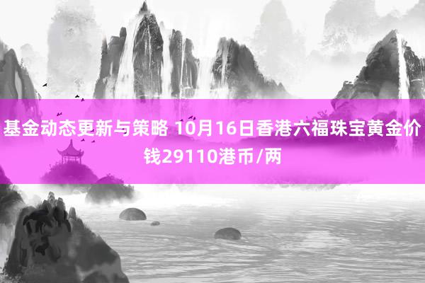 基金动态更新与策略 10月16日香港六福珠宝黄金价钱29110港币/两