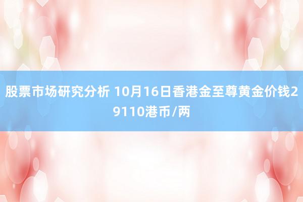 股票市场研究分析 10月16日香港金至尊黄金价钱29110港币/两