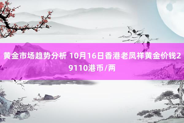 黄金市场趋势分析 10月16日香港老凤祥黄金价钱29110港币/两