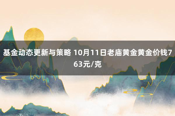 基金动态更新与策略 10月11日老庙黄金黄金价钱763元/克