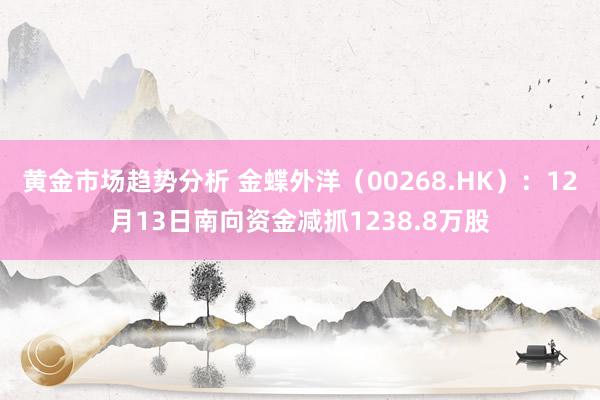 黄金市场趋势分析 金蝶外洋（00268.HK）：12月13日南向资金减抓1238.8万股