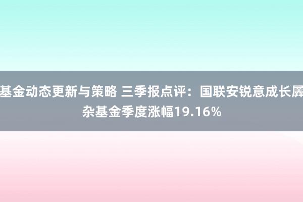 基金动态更新与策略 三季报点评：国联安锐意成长羼杂基金季度涨幅19.16%