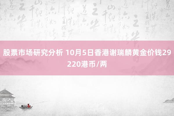 股票市场研究分析 10月5日香港谢瑞麟黄金价钱29220港币/两