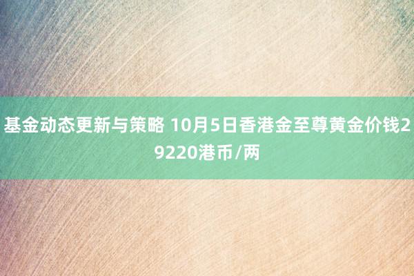 基金动态更新与策略 10月5日香港金至尊黄金价钱29220港币/两