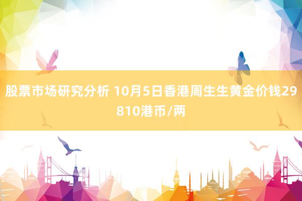 股票市场研究分析 10月5日香港周生生黄金价钱29810港币/两