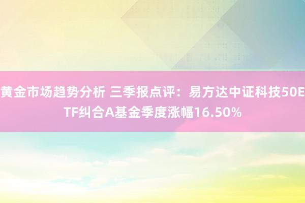 黄金市场趋势分析 三季报点评：易方达中证科技50ETF纠合A基金季度涨幅16.50%