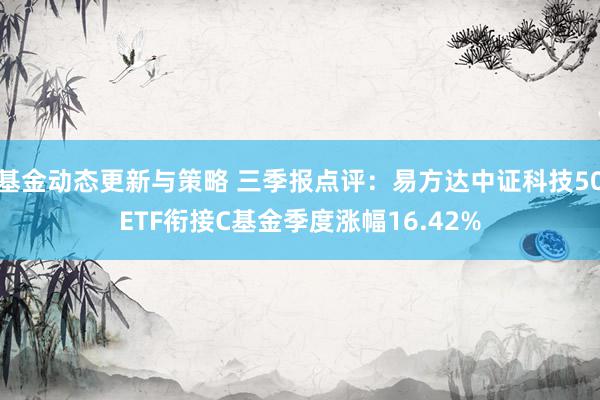 基金动态更新与策略 三季报点评：易方达中证科技50ETF衔接C基金季度涨幅16.42%