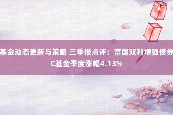 基金动态更新与策略 三季报点评：富国双利增强债券C基金季度涨幅4.13%