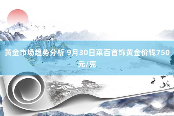 黄金市场趋势分析 9月30日菜百首饰黄金价钱750元/克