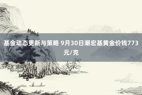 基金动态更新与策略 9月30日潮宏基黄金价钱773元/克