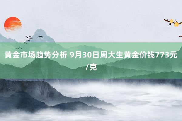 黄金市场趋势分析 9月30日周大生黄金价钱773元/克