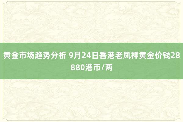 黄金市场趋势分析 9月24日香港老凤祥黄金价钱28880港币/两