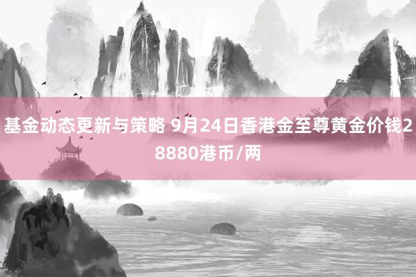 基金动态更新与策略 9月24日香港金至尊黄金价钱28880港币/两