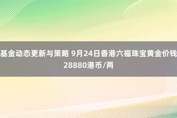 基金动态更新与策略 9月24日香港六福珠宝黄金价钱28880港币/两