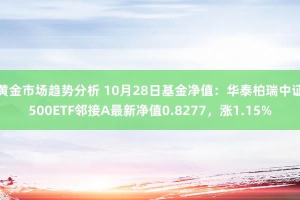 黄金市场趋势分析 10月28日基金净值：华泰柏瑞中证500ETF邻接A最新净值0.8277，涨1.15%