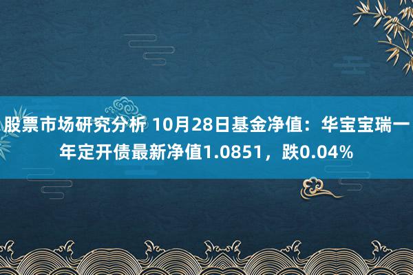 股票市场研究分析 10月28日基金净值：华宝宝瑞一年定开债最新净值1.0851，跌0.04%