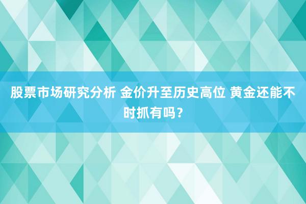 股票市场研究分析 金价升至历史高位 黄金还能不时抓有吗？