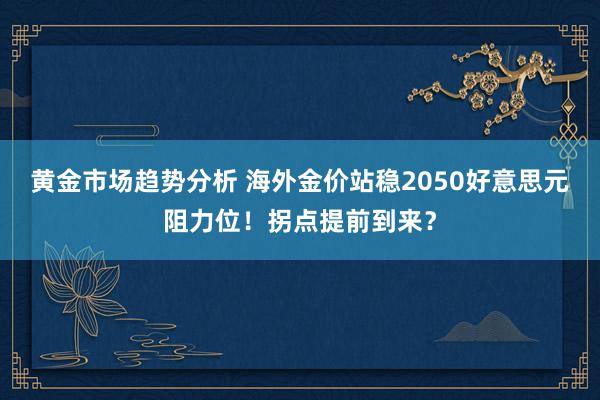 黄金市场趋势分析 海外金价站稳2050好意思元阻力位！拐点提前到来？