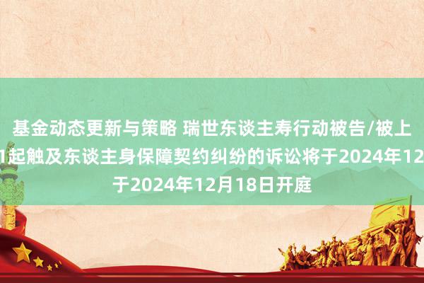 基金动态更新与策略 瑞世东谈主寿行动被告/被上诉东谈主的1起触及东谈主身保障契约纠纷的诉讼将于2024年12月18日开庭