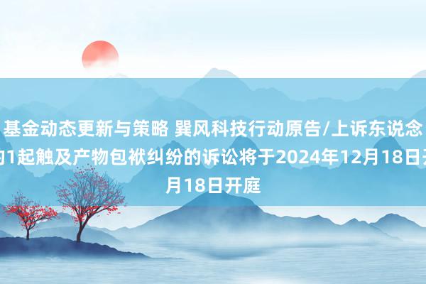 基金动态更新与策略 巽风科技行动原告/上诉东说念主的1起触及产物包袱纠纷的诉讼将于2024年12月18日开庭