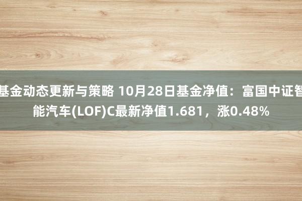 基金动态更新与策略 10月28日基金净值：富国中证智能汽车(LOF)C最新净值1.681，涨0.48%