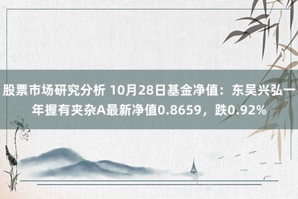 股票市场研究分析 10月28日基金净值：东吴兴弘一年握有夹杂A最新净值0.8659，跌0.92%