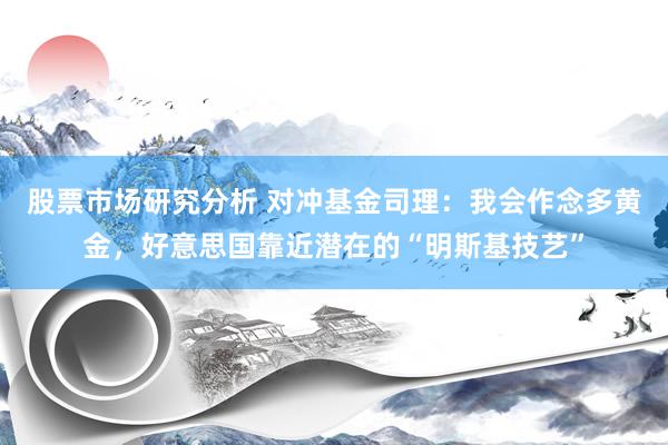 股票市场研究分析 对冲基金司理：我会作念多黄金，好意思国靠近潜在的“明斯基技艺”