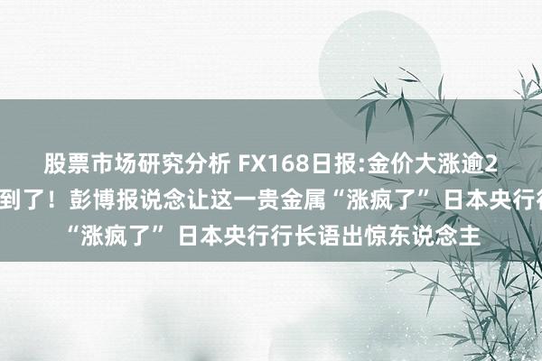 股票市场研究分析 FX168日报:金价大涨逾20好意思元的原因找到了！彭博报说念让这一贵金属“涨疯了” 日本央行行长语出惊东说念主