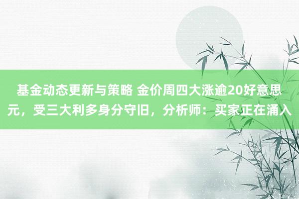 基金动态更新与策略 金价周四大涨逾20好意思元，受三大利多身分守旧，分析师：买家正在涌入