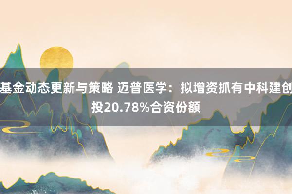 基金动态更新与策略 迈普医学：拟增资抓有中科建创投20.78%合资份额