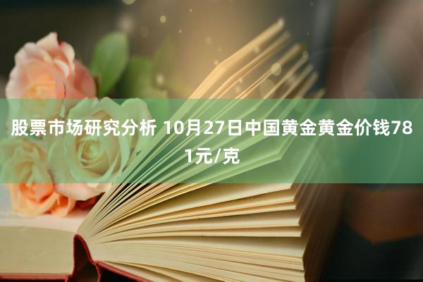 股票市场研究分析 10月27日中国黄金黄金价钱781元/克