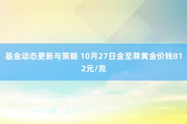 基金动态更新与策略 10月27日金至尊黄金价钱812元/克