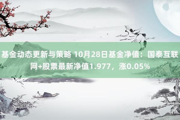 基金动态更新与策略 10月28日基金净值：国泰互联网+股票最新净值1.977，涨0.05%