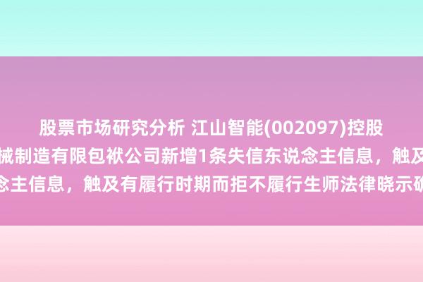 股票市场研究分析 江山智能(002097)控股的内蒙古江山巨鼎矿用机械制造有限包袱公司新增1条失信东说念主信息，触及有履行时期而拒不履行生师法律晓示确界说务步履