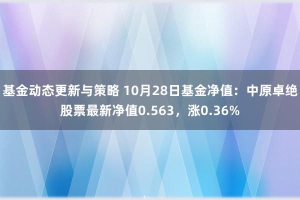 基金动态更新与策略 10月28日基金净值：中原卓绝股票最新净值0.563，涨0.36%