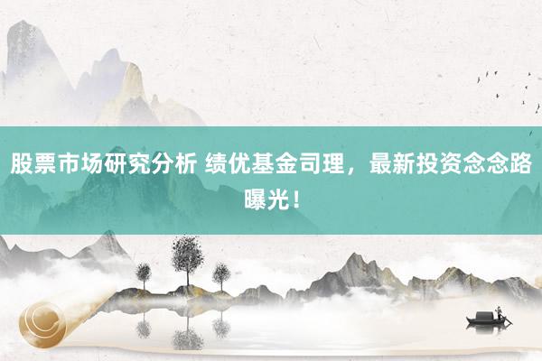 股票市场研究分析 绩优基金司理，最新投资念念路曝光！