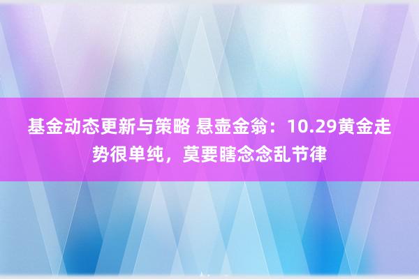 基金动态更新与策略 悬壶金翁：10.29黄金走势很单纯，莫要瞎念念乱节律