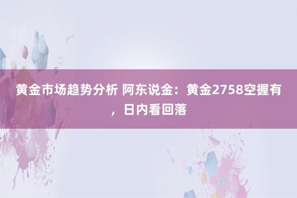 黄金市场趋势分析 阿东说金：黄金2758空握有，日内看回落