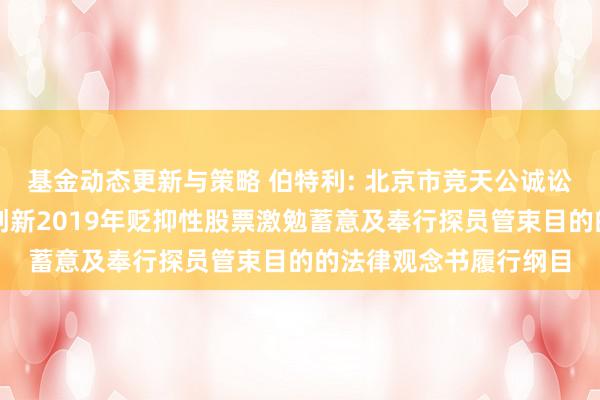 基金动态更新与策略 伯特利: 北京市竞天公诚讼师事务所对于伯特利创新2019年贬抑性股票激勉蓄意及奉行探员管束目的的法律观念书履行纲目