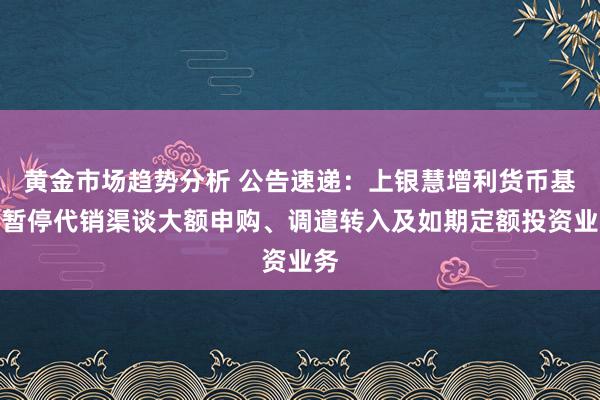 黄金市场趋势分析 公告速递：上银慧增利货币基金暂停代销渠谈大额申购、调遣转入及如期定额投资业务